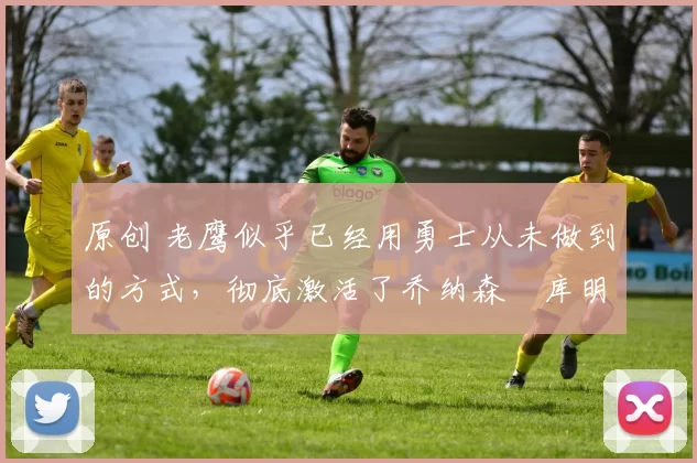 原创 老鹰似乎已经用勇士从未做到的方式,彻底激活了乔纳森・库明加