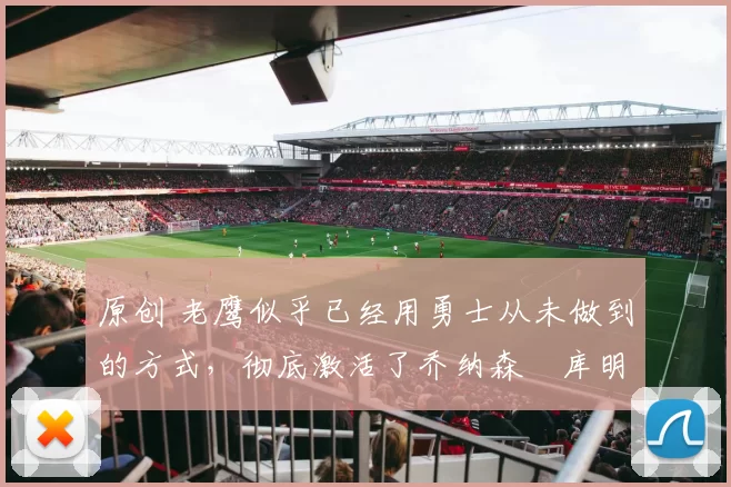 原创 老鹰似乎已经用勇士从未做到的方式,彻底激活了乔纳森・库明加