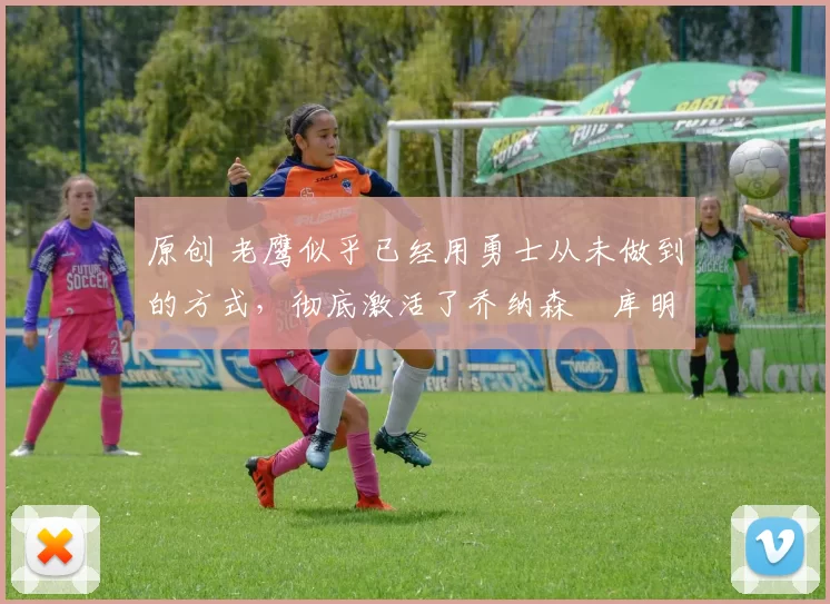 原创 老鹰似乎已经用勇士从未做到的方式，彻底激活了乔纳森・库明加