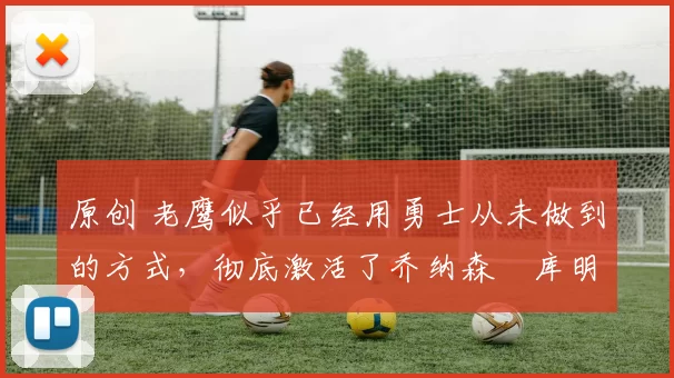 原创 老鹰似乎已经用勇士从未做到的方式,彻底激活了乔纳森・库明加