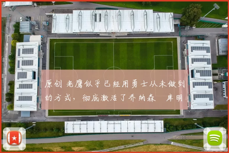 原创 老鹰似乎已经用勇士从未做到的方式，彻底激活了乔纳森・库明加