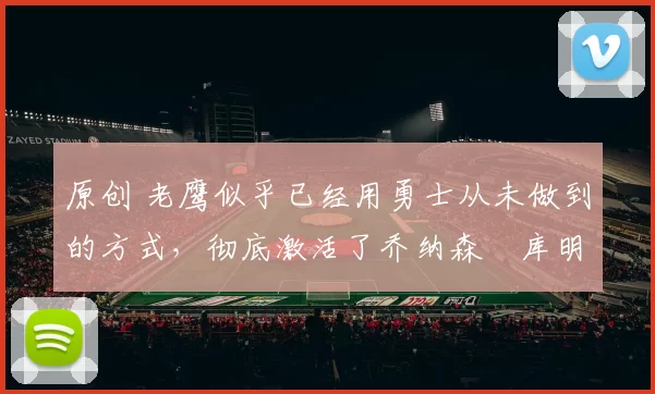 原创 老鹰似乎已经用勇士从未做到的方式，彻底激活了乔纳森・库明加