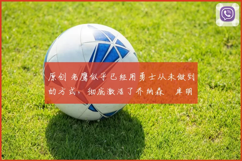 原创 老鹰似乎已经用勇士从未做到的方式，彻底激活了乔纳森・库明加