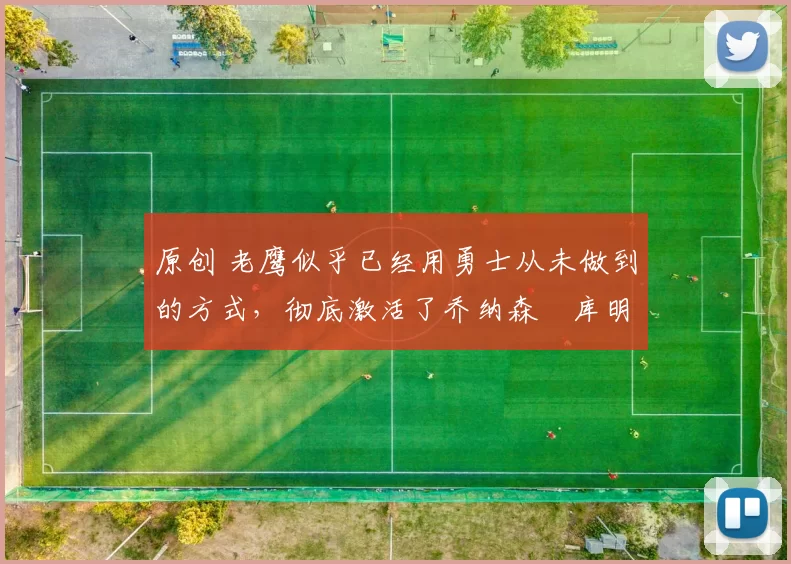 原创 老鹰似乎已经用勇士从未做到的方式，彻底激活了乔纳森・库明加