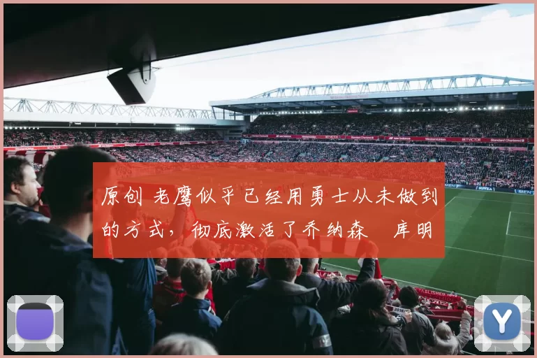 原创 老鹰似乎已经用勇士从未做到的方式，彻底激活了乔纳森・库明加