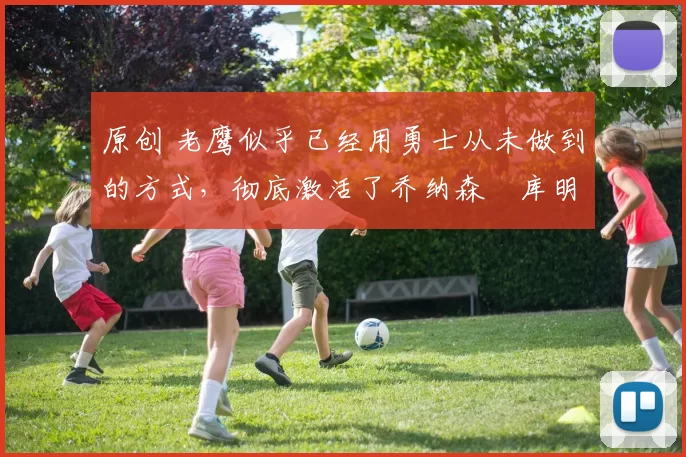 原创 老鹰似乎已经用勇士从未做到的方式,彻底激活了乔纳森・库明加