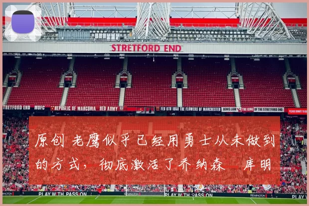 原创 老鹰似乎已经用勇士从未做到的方式，彻底激活了乔纳森・库明加