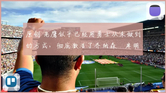 原创 老鹰似乎已经用勇士从未做到的方式，彻底激活了乔纳森・库明加