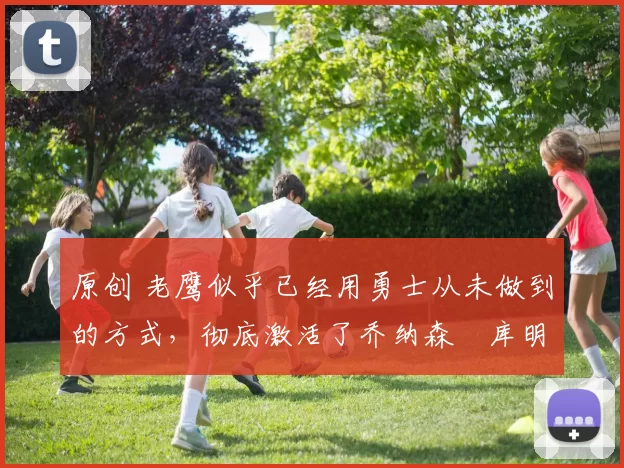 原创 老鹰似乎已经用勇士从未做到的方式，彻底激活了乔纳森・库明加