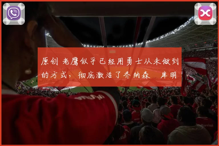 原创 老鹰似乎已经用勇士从未做到的方式,彻底激活了乔纳森・库明加