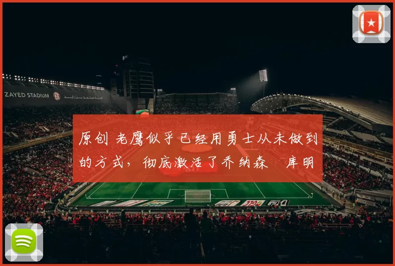 原创 老鹰似乎已经用勇士从未做到的方式，彻底激活了乔纳森・库明加