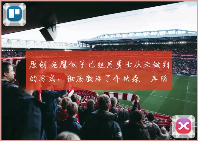 原创 老鹰似乎已经用勇士从未做到的方式,彻底激活了乔纳森・库明加