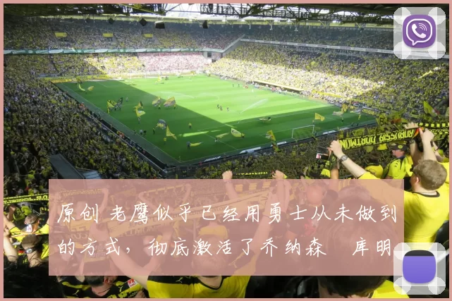 原创 老鹰似乎已经用勇士从未做到的方式，彻底激活了乔纳森・库明加