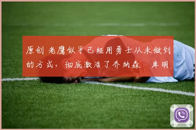 原创 老鹰似乎已经用勇士从未做到的方式,彻底激活了乔纳森・库明加