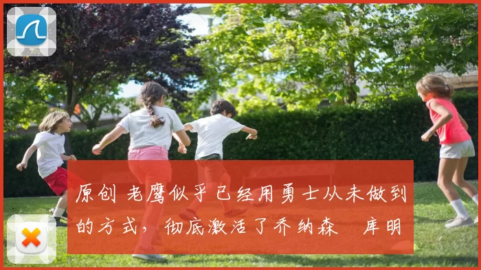 原创 老鹰似乎已经用勇士从未做到的方式，彻底激活了乔纳森・库明加