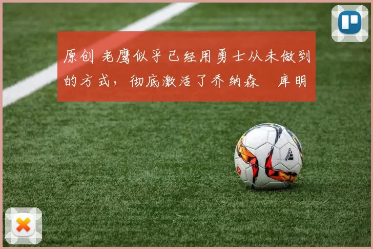 原创 老鹰似乎已经用勇士从未做到的方式,彻底激活了乔纳森・库明加