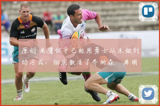 原创 老鹰似乎已经用勇士从未做到的方式,彻底激活了乔纳森・库明加