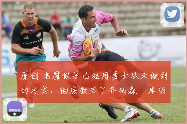 原创 老鹰似乎已经用勇士从未做到的方式,彻底激活了乔纳森・库明加