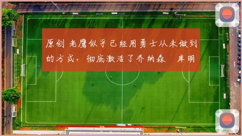 原创 老鹰似乎已经用勇士从未做到的方式,彻底激活了乔纳森・库明加