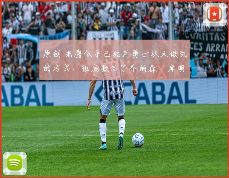 原创 老鹰似乎已经用勇士从未做到的方式,彻底激活了乔纳森・库明加