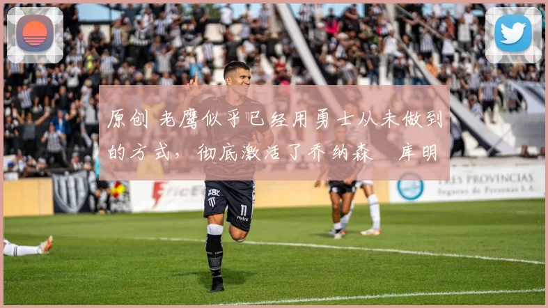 原创 老鹰似乎已经用勇士从未做到的方式,彻底激活了乔纳森・库明加