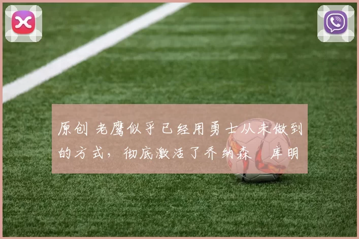 原创 老鹰似乎已经用勇士从未做到的方式,彻底激活了乔纳森・库明加