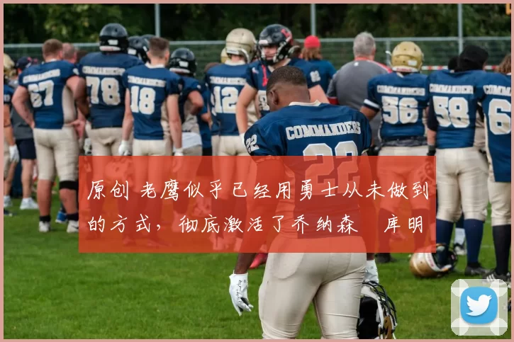 原创 老鹰似乎已经用勇士从未做到的方式,彻底激活了乔纳森・库明加