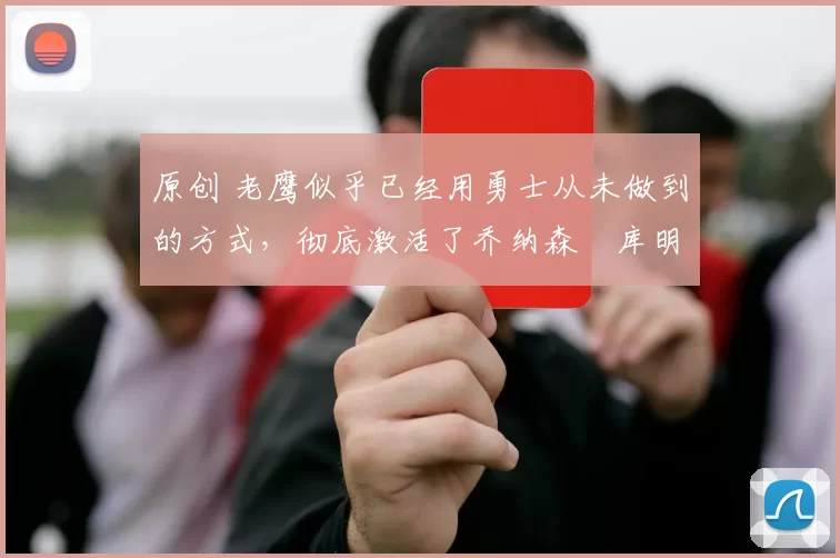 原创 老鹰似乎已经用勇士从未做到的方式，彻底激活了乔纳森・库明加