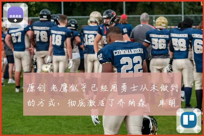 原创 老鹰似乎已经用勇士从未做到的方式，彻底激活了乔纳森・库明加