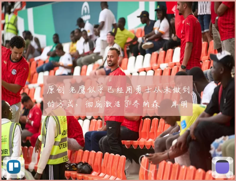 原创 老鹰似乎已经用勇士从未做到的方式，彻底激活了乔纳森・库明加