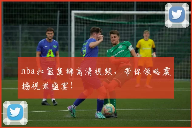 nba扣篮集锦高清视频，带你领略震撼视觉盛宴！