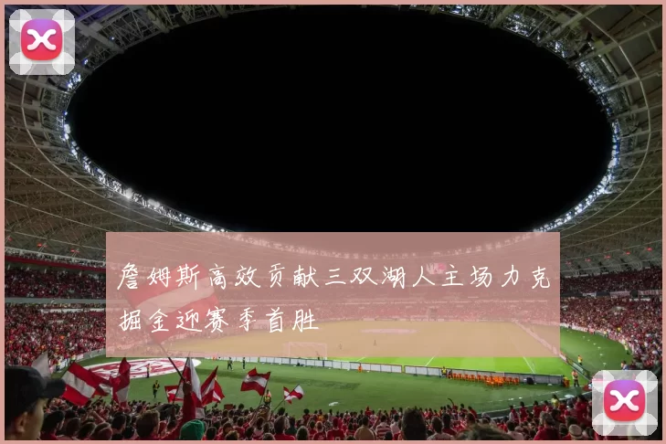 詹姆斯高效贡献三双湖人主场力克掘金迎赛季首胜