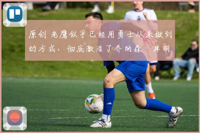 原创 老鹰似乎已经用勇士从未做到的方式，彻底激活了乔纳森・库明加