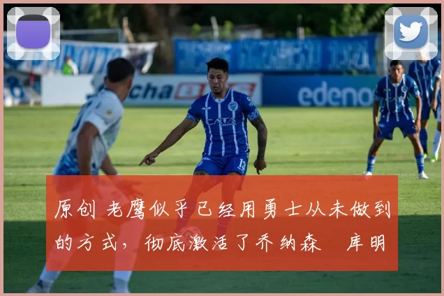 原创 老鹰似乎已经用勇士从未做到的方式，彻底激活了乔纳森・库明加