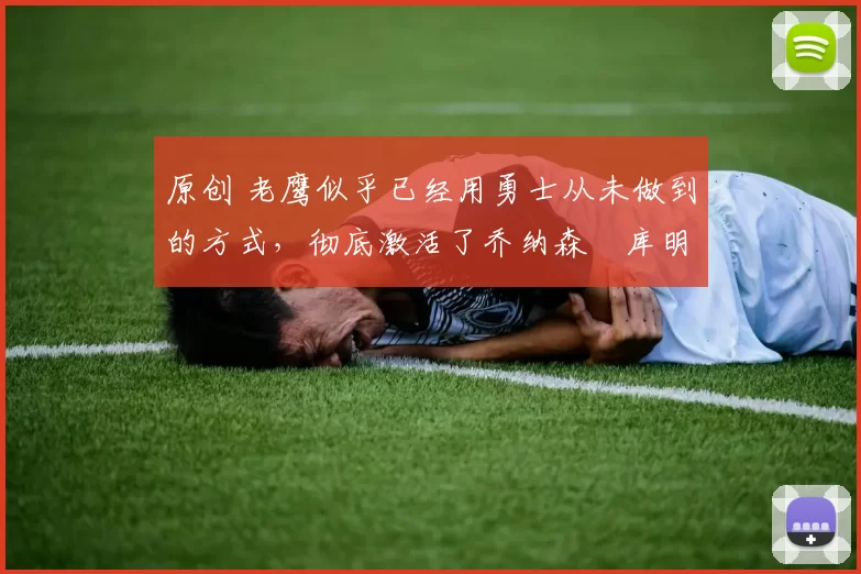 原创 老鹰似乎已经用勇士从未做到的方式,彻底激活了乔纳森・库明加