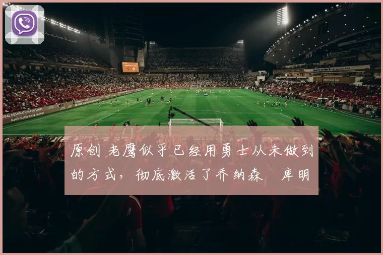 原创 老鹰似乎已经用勇士从未做到的方式，彻底激活了乔纳森・库明加