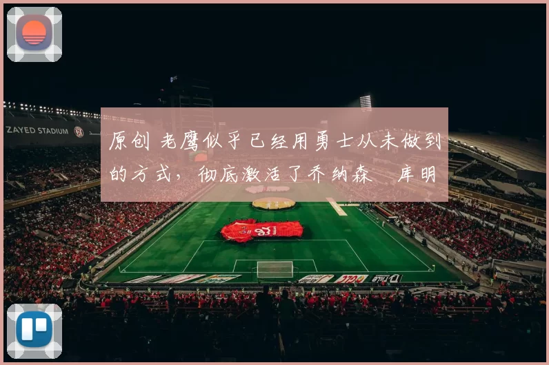 原创 老鹰似乎已经用勇士从未做到的方式，彻底激活了乔纳森・库明加