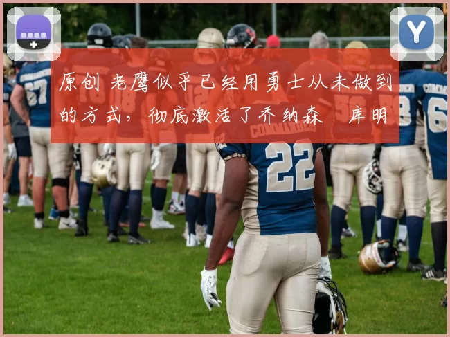 原创 老鹰似乎已经用勇士从未做到的方式，彻底激活了乔纳森・库明加