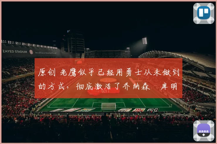 原创 老鹰似乎已经用勇士从未做到的方式，彻底激活了乔纳森・库明加