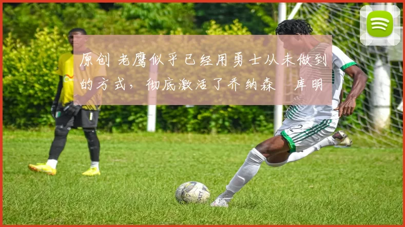 原创 老鹰似乎已经用勇士从未做到的方式,彻底激活了乔纳森・库明加