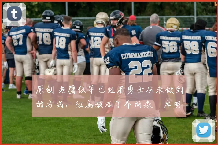 原创 老鹰似乎已经用勇士从未做到的方式,彻底激活了乔纳森・库明加