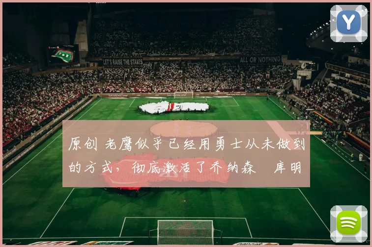 原创 老鹰似乎已经用勇士从未做到的方式，彻底激活了乔纳森・库明加