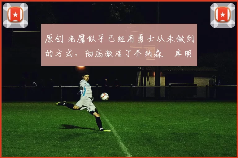 原创 老鹰似乎已经用勇士从未做到的方式,彻底激活了乔纳森・库明加