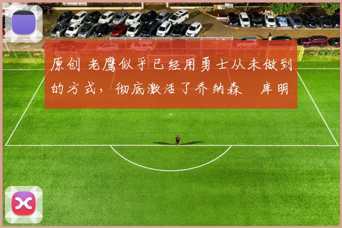 原创 老鹰似乎已经用勇士从未做到的方式，彻底激活了乔纳森・库明加