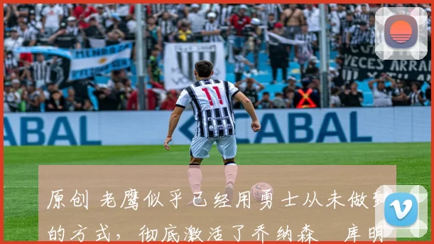 原创 老鹰似乎已经用勇士从未做到的方式,彻底激活了乔纳森・库明加