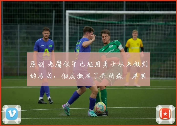 原创 老鹰似乎已经用勇士从未做到的方式,彻底激活了乔纳森・库明加