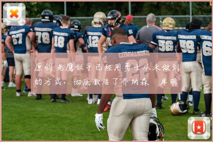 原创 老鹰似乎已经用勇士从未做到的方式，彻底激活了乔纳森・库明加