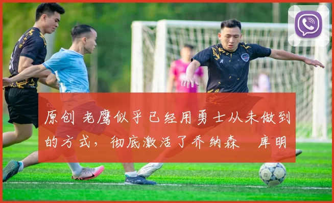 原创 老鹰似乎已经用勇士从未做到的方式,彻底激活了乔纳森・库明加