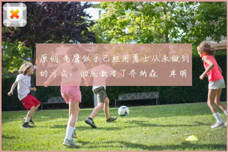 原创 老鹰似乎已经用勇士从未做到的方式，彻底激活了乔纳森・库明加