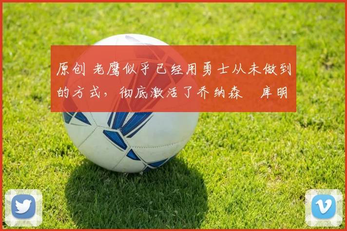 原创 老鹰似乎已经用勇士从未做到的方式，彻底激活了乔纳森・库明加